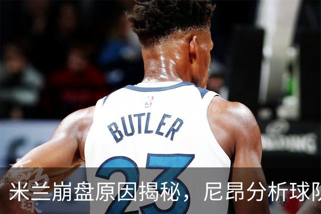 米兰崩盘原因揭秘，尼昂分析球队未来与莱奥潜力